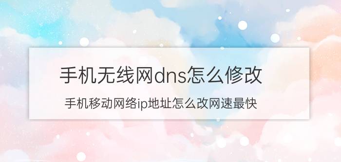 手机无线网dns怎么修改 手机移动网络ip地址怎么改网速最快？